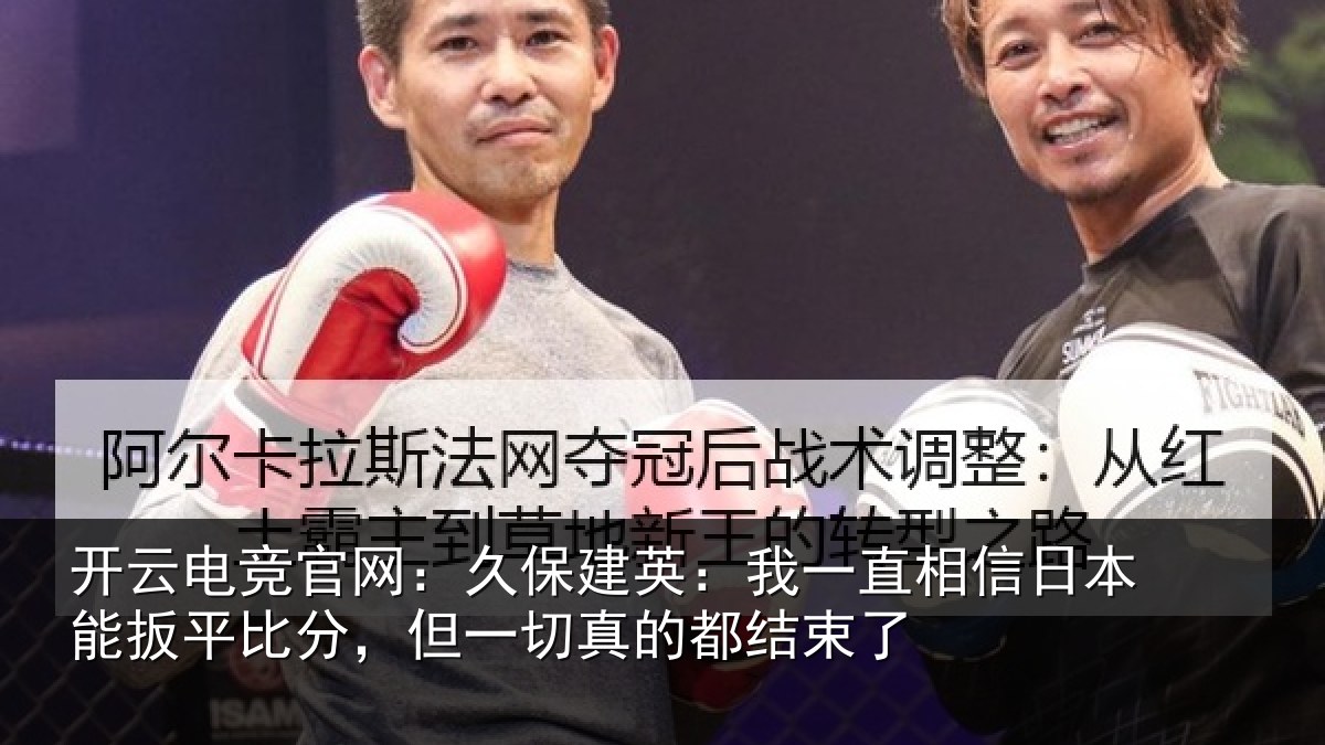 开云电竞官网:久保建英:我一直相信日本能扳平比分,但一切真的都结束了