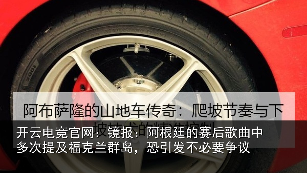 开云电竞官网:镜报:阿根廷的赛后歌曲中多次提及福克兰群岛,恐引发不必要争议