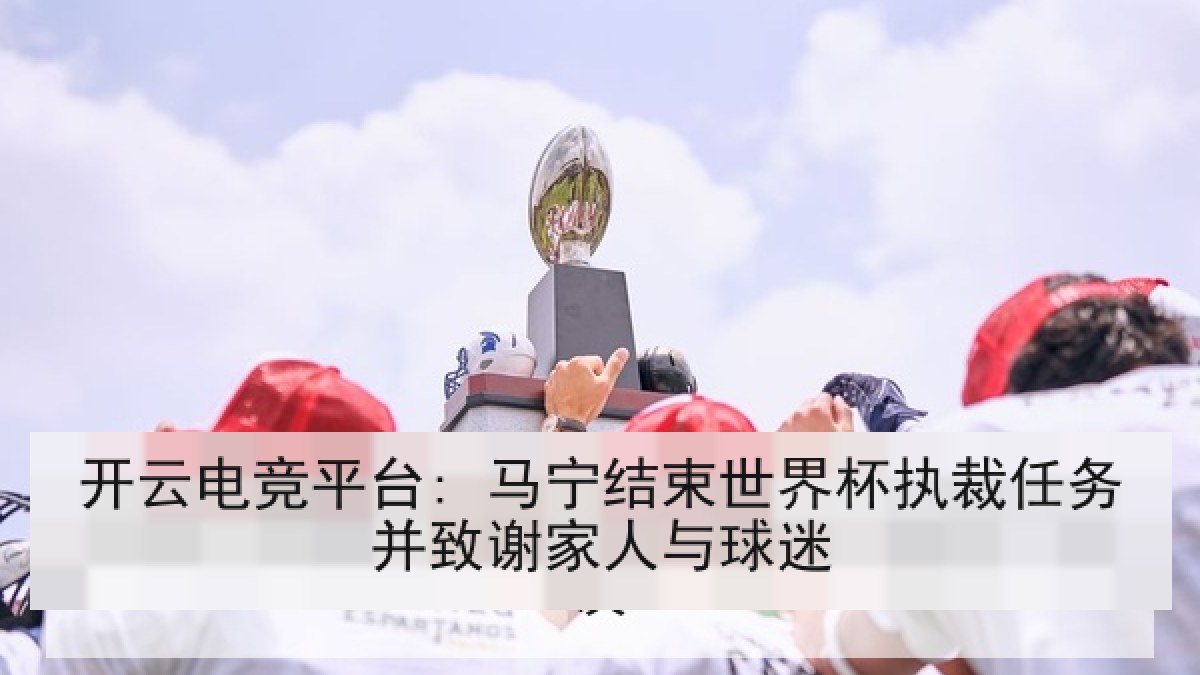 开云电竞平台: 马宁结束世界杯执裁任务并致谢家人与球迷 开云电竞平台: 马宁结束世界杯执裁任务并致谢家人与球迷
