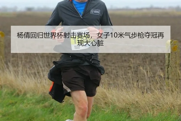 杨倩回归世界杯射击赛场，女子10米气步枪夺冠再现大心脏
