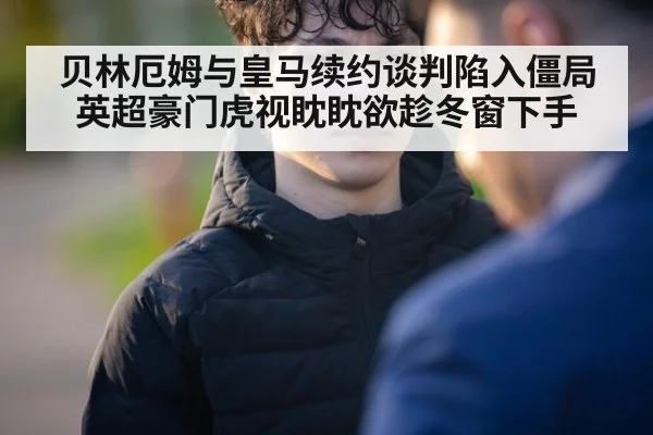 贝林厄姆与皇马续约谈判陷入僵局英超豪门虎视眈眈欲趁冬窗下手
